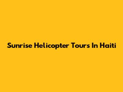 Sunrise Helicopter Tours In Haiti
