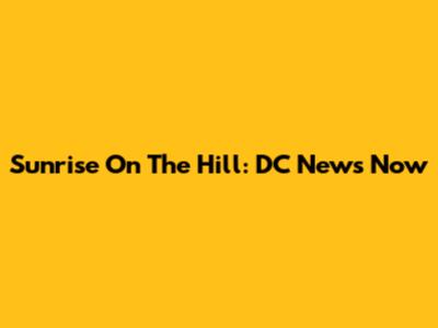 Sunrise On The Hill: DC News Now