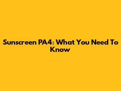 Sunscreen PA4: What You Need To Know