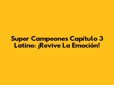 Super Campeones Capítulo 3 Latino: ¡Revive La Emoción!