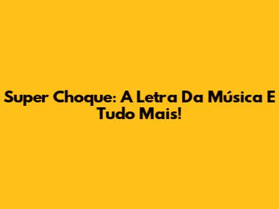 Super Choque: A Letra Da Música E Tudo Mais!