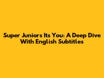 Super Junior's 'It's You': A Deep Dive With English Subtitles