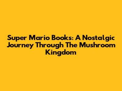 Super Mario Books: A Nostalgic Journey Through The Mushroom Kingdom