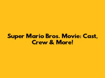 Super Mario Bros. Movie: Cast, Crew & More!
