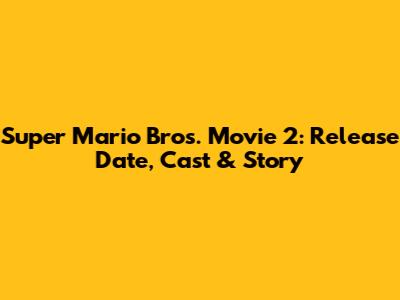 Super Mario Bros. Movie 2: Release Date, Cast & Story