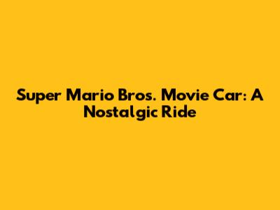 Super Mario Bros. Movie Car: A Nostalgic Ride