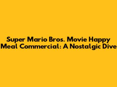 Super Mario Bros. Movie Happy Meal Commercial: A Nostalgic Dive
