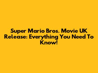 Super Mario Bros. Movie UK Release: Everything You Need To Know!