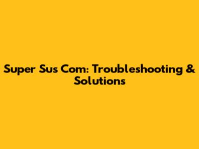Super Sus Com: Troubleshooting & Solutions