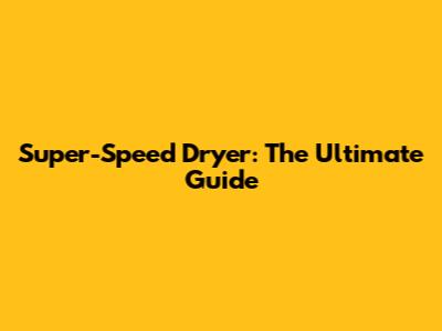 Super-Speed Dryer: The Ultimate Guide