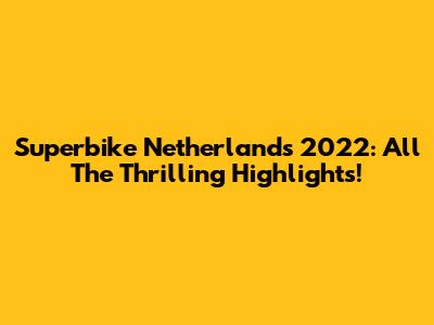 Superbike Netherlands 2022: All The Thrilling Highlights!