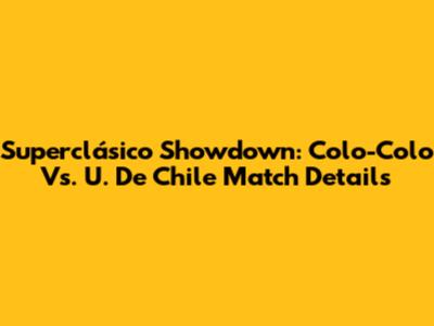 Superclásico Showdown: Colo-Colo Vs. U. De Chile Match Details