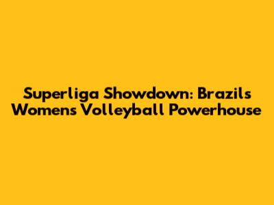 Superliga Showdown: Brazil's Women's Volleyball Powerhouse
