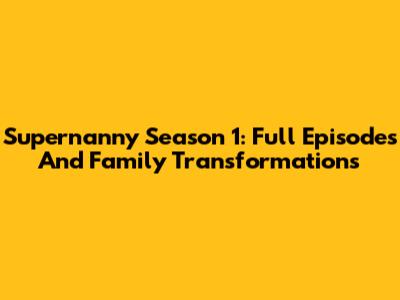 Supernanny Season 1: Full Episodes And Family Transformations