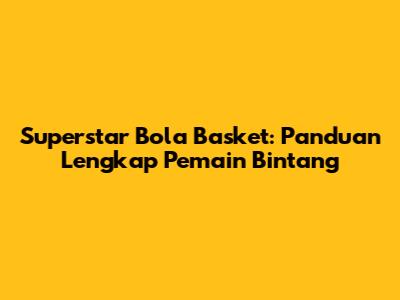 Superstar Bola Basket: Panduan Lengkap Pemain Bintang