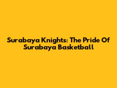Surabaya Knights: The Pride Of Surabaya Basketball