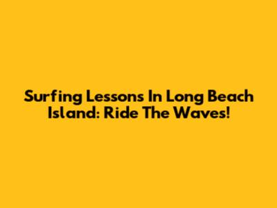 Surfing Lessons In Long Beach Island: Ride The Waves!
