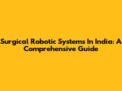 Surgical Robotic Systems In India: A Comprehensive Guide