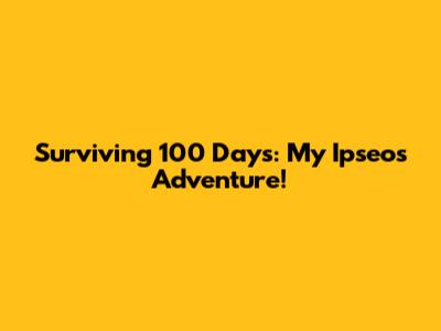 Surviving 100 Days: My Ipseos Adventure!