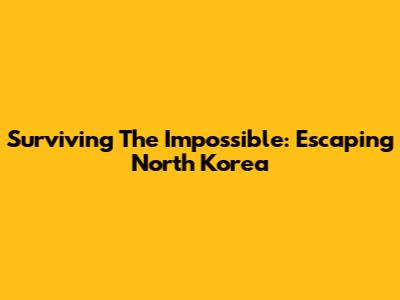 Surviving The Impossible: Escaping North Korea