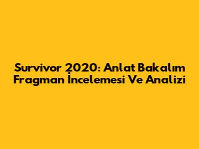 Survivor 2020: Anlat Bakalım Fragman İncelemesi Ve Analizi