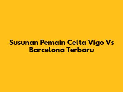Susunan Pemain Celta Vigo Vs Barcelona Terbaru