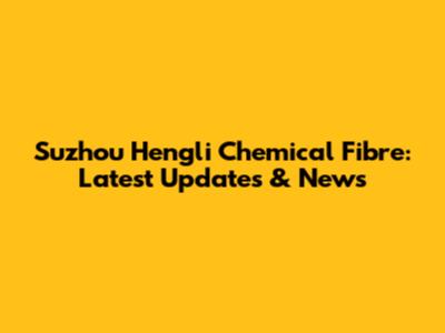 Suzhou Hengli Chemical Fibre: Latest Updates & News