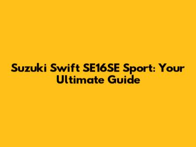 Suzuki Swift SE16SE Sport: Your Ultimate Guide