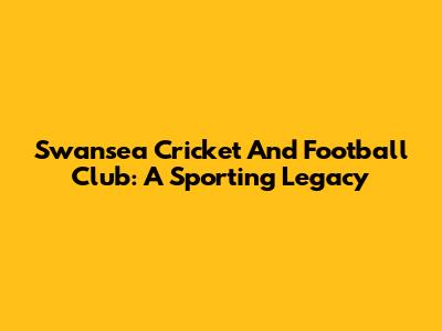 Swansea Cricket And Football Club: A Sporting Legacy