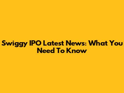 Swiggy IPO Latest News: What You Need To Know