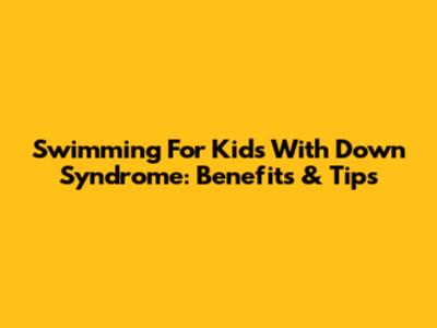 Swimming For Kids With Down Syndrome: Benefits & Tips