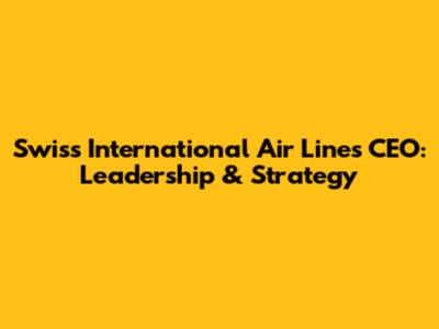 Swiss International Air Lines CEO: Leadership & Strategy