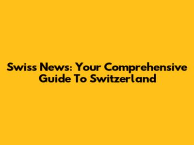 Swiss News: Your Comprehensive Guide To Switzerland