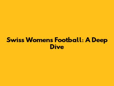 Swiss Women's Football: A Deep Dive