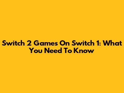 Switch 2 Games On Switch 1: What You Need To Know