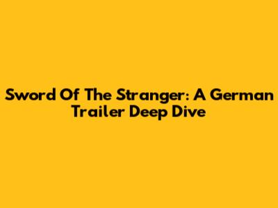 Sword Of The Stranger: A German Trailer Deep Dive