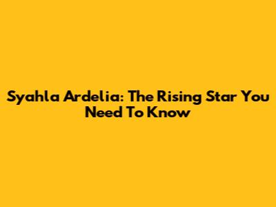 Syahla Ardelia: The Rising Star You Need To Know