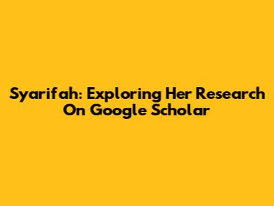 Syarifah: Exploring Her Research On Google Scholar
