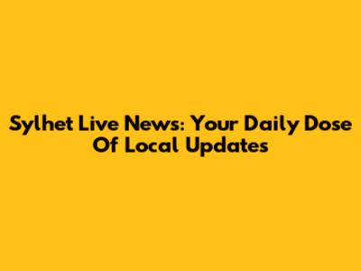 Sylhet Live News: Your Daily Dose Of Local Updates