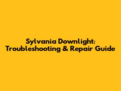 Sylvania Downlight: Troubleshooting & Repair Guide