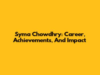 Syma Chowdhry: Career, Achievements, And Impact