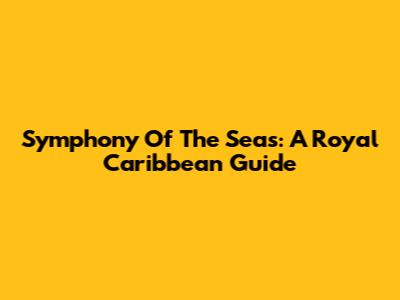 Symphony Of The Seas: A Royal Caribbean Guide