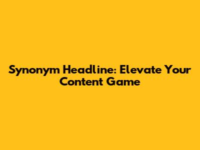 Synonym Headline: Elevate Your Content Game