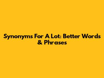 Synonyms For "A Lot": Better Words & Phrases