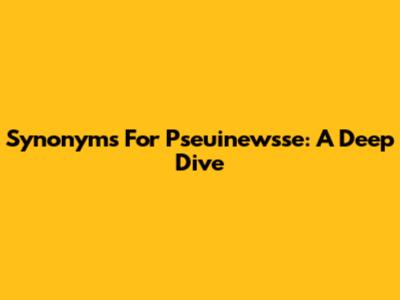 Synonyms For Pseuinewsse: A Deep Dive