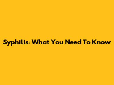 Syphilis: What You Need To Know