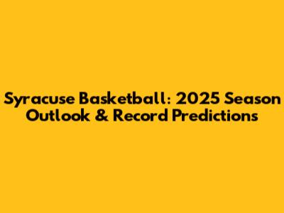 Syracuse Basketball: 2025 Season Outlook & Record Predictions