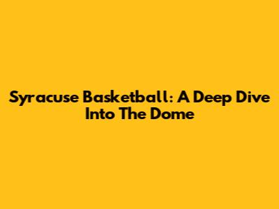 Syracuse Basketball: A Deep Dive Into The Dome