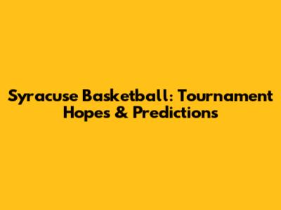 Syracuse Basketball: Tournament Hopes & Predictions