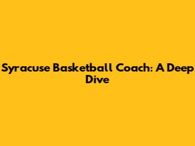 Syracuse Basketball Coach: A Deep Dive